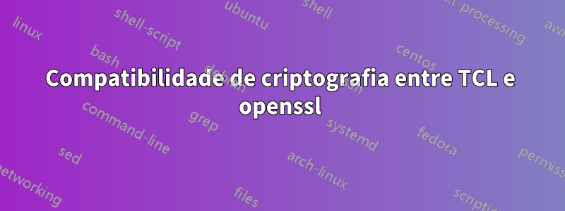 Compatibilidade de criptografia entre TCL e openssl