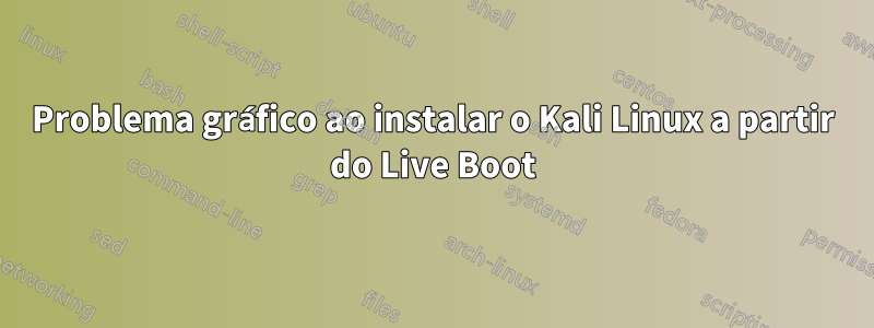 Problema gráfico ao instalar o Kali Linux a partir do Live Boot