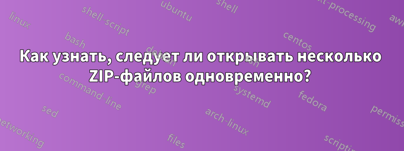 Как узнать, следует ли открывать несколько ZIP-файлов одновременно?