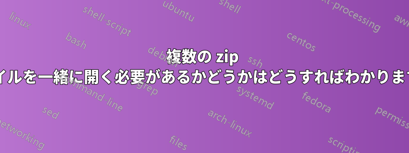 複数の zip ファイルを一緒に開く必要があるかどうかはどうすればわかりますか?