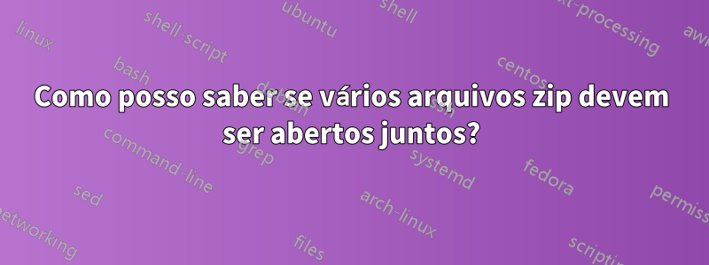 Como posso saber se vários arquivos zip devem ser abertos juntos?
