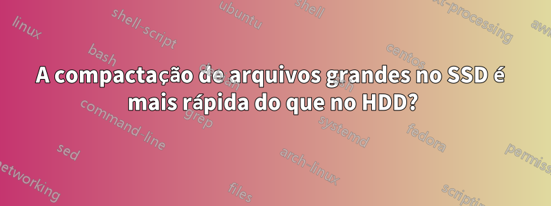 A compactação de arquivos grandes no SSD é mais rápida do que no HDD?