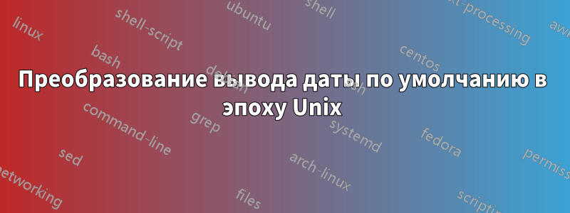 Преобразование вывода даты по умолчанию в эпоху Unix