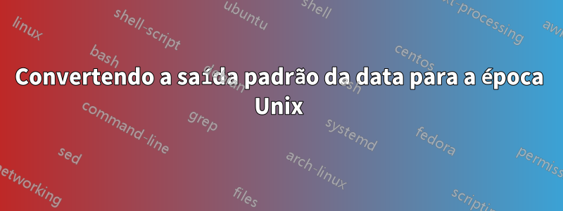 Convertendo a saída padrão da data para a época Unix