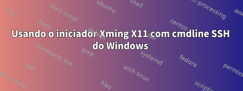 Usando o iniciador Xming X11 com cmdline SSH do Windows