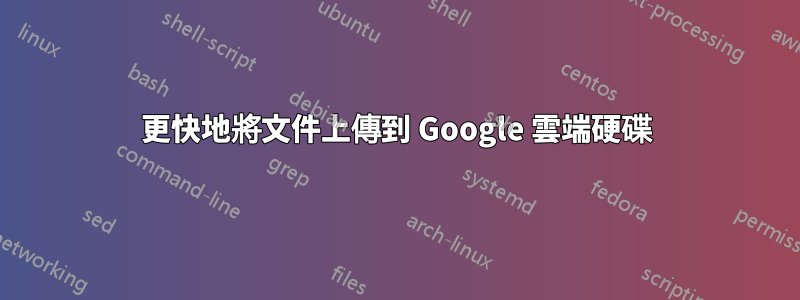 更快地將文件上傳到 Google 雲端硬碟
