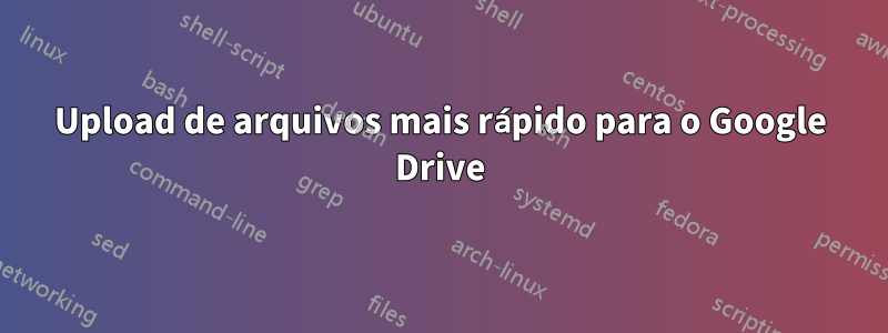 Upload de arquivos mais rápido para o Google Drive