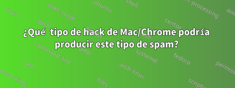 ¿Qué tipo de hack de Mac/Chrome podría producir este tipo de spam?