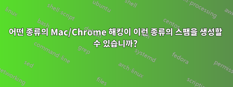 어떤 종류의 Mac/Chrome 해킹이 이런 종류의 스팸을 생성할 수 있습니까?