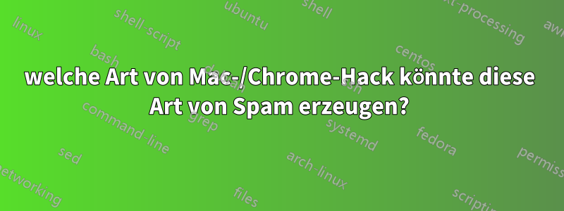 welche Art von Mac-/Chrome-Hack könnte diese Art von Spam erzeugen?