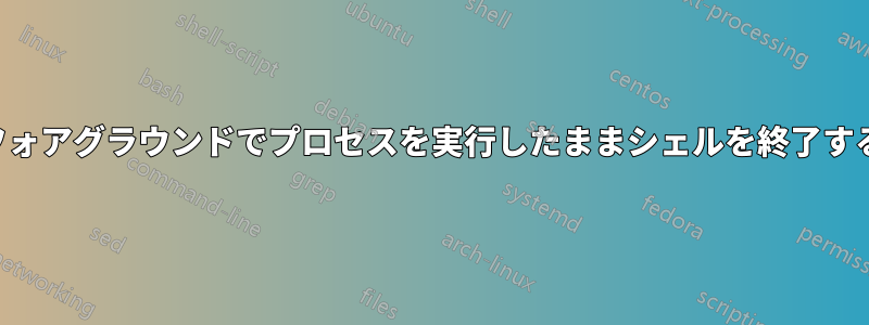 フォアグラウンドでプロセスを実行したままシェルを終了する