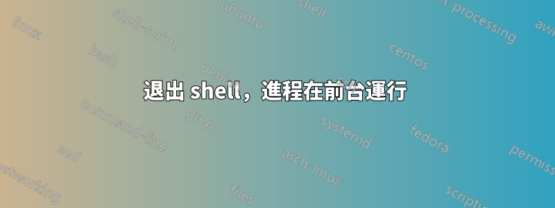 退出 shell，進程在前台運行
