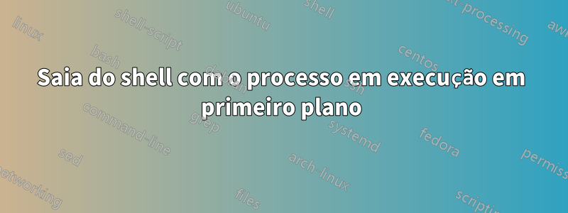 Saia do shell com o processo em execução em primeiro plano