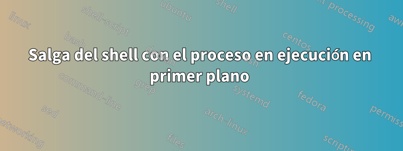 Salga del shell con el proceso en ejecución en primer plano