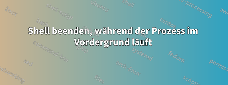 Shell beenden, während der Prozess im Vordergrund läuft