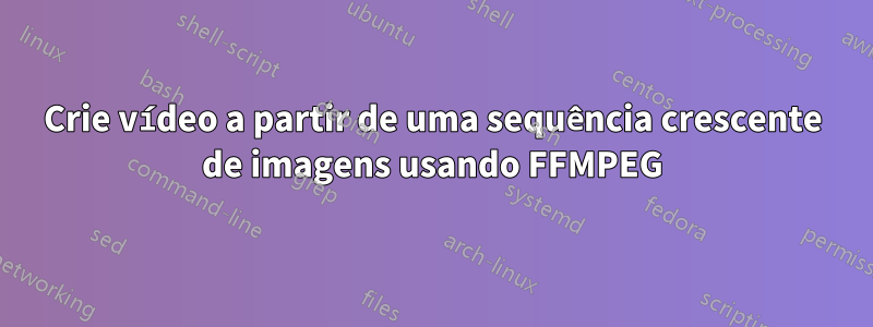 Crie vídeo a partir de uma sequência crescente de imagens usando FFMPEG