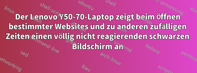 Der Lenovo Y50-70-Laptop zeigt beim Öffnen bestimmter Websites und zu anderen zufälligen Zeiten einen völlig nicht reagierenden schwarzen Bildschirm an