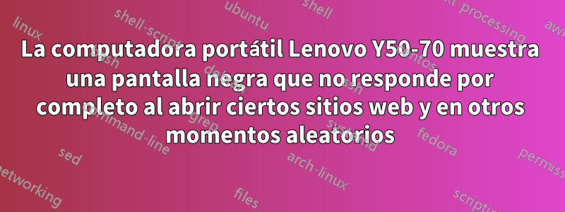 La computadora portátil Lenovo Y50-70 muestra una pantalla negra que no responde por completo al abrir ciertos sitios web y en otros momentos aleatorios