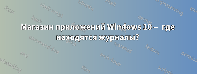 Магазин приложений Windows 10 — где находятся журналы?
