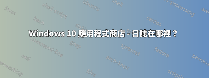 Windows 10 應用程式商店 - 日誌在哪裡？