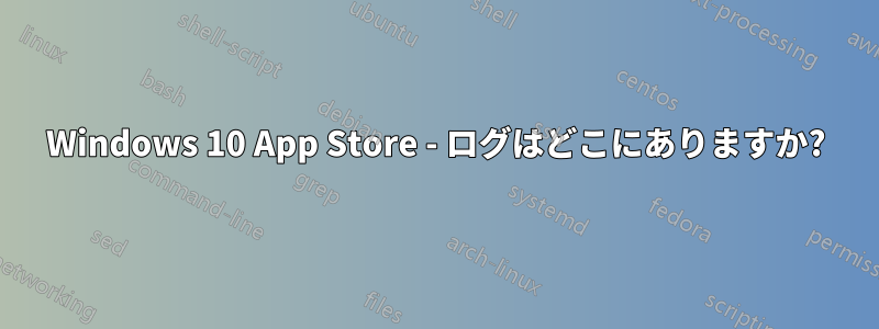 Windows 10 App Store - ログはどこにありますか?