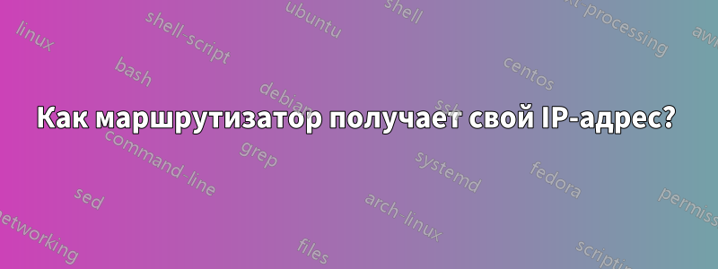 Как маршрутизатор получает свой IP-адрес?
