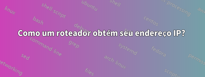 Como um roteador obtém seu endereço IP?