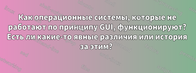 Как операционные системы, которые не работают по принципу GUI, функционируют? Есть ли какие-то явные различия или история за этим? 