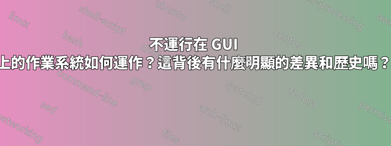 不運行在 GUI 上的作業系統如何運作？這背後有什麼明顯的差異和歷史嗎？ 