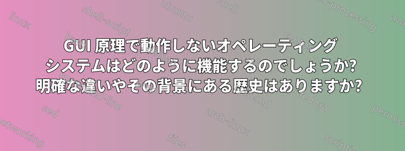 GUI 原理で動作しないオペレーティング システムはどのように機能するのでしょうか? 明確な違いやその背景にある歴史はありますか? 