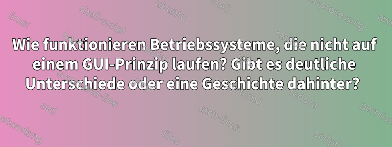 Wie funktionieren Betriebssysteme, die nicht auf einem GUI-Prinzip laufen? Gibt es deutliche Unterschiede oder eine Geschichte dahinter? 