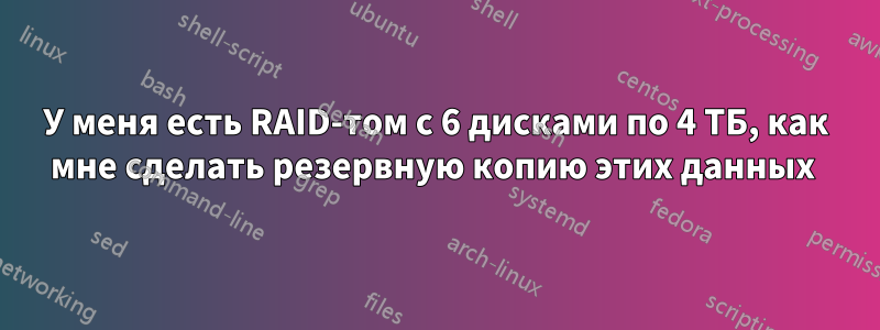 У меня есть RAID-том с 6 дисками по 4 ТБ, как мне сделать резервную копию этих данных 