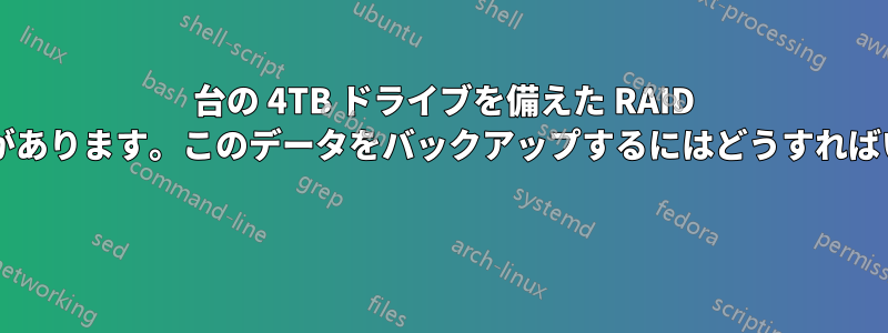 6 台の 4TB ドライブを備えた RAID ボリュームがあります。このデータをバックアップするにはどうすればいいですか? 