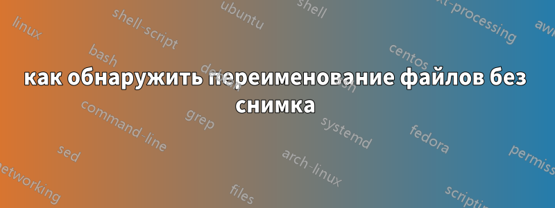 как обнаружить переименование файлов без снимка