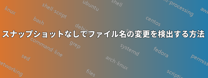 スナップショットなしでファイル名の変更を検出する方法