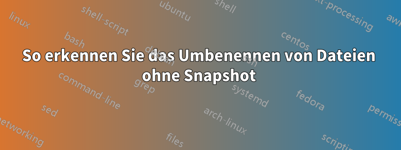 So erkennen Sie das Umbenennen von Dateien ohne Snapshot