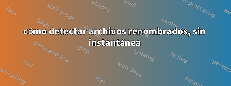 cómo detectar archivos renombrados, sin instantánea