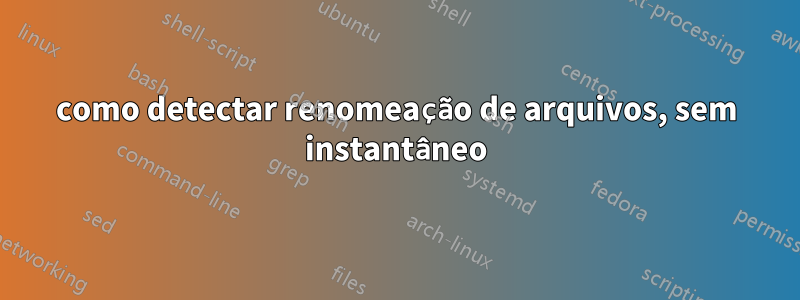 como detectar renomeação de arquivos, sem instantâneo