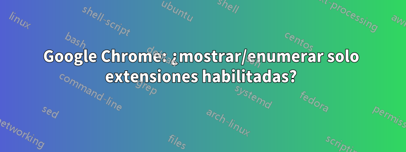 Google Chrome: ¿mostrar/enumerar solo extensiones habilitadas?