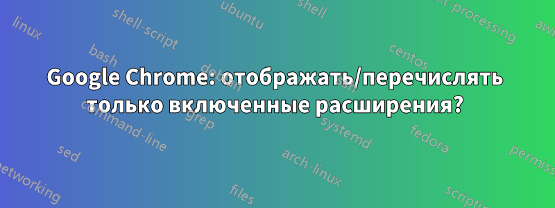 Google Chrome: отображать/перечислять только включенные расширения?