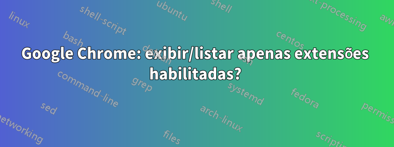 Google Chrome: exibir/listar apenas extensões habilitadas?