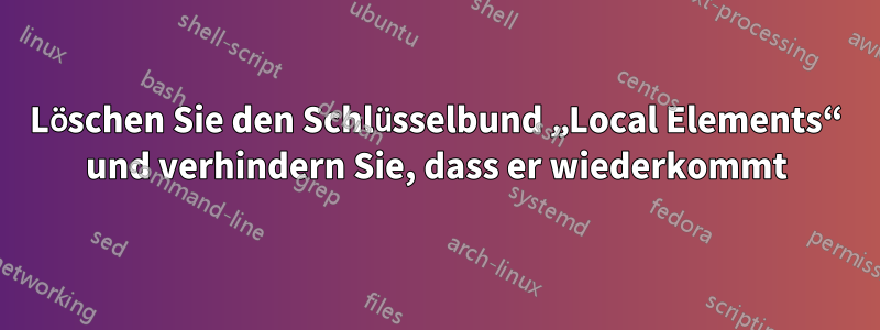 Löschen Sie den Schlüsselbund „Local Elements“ und verhindern Sie, dass er wiederkommt