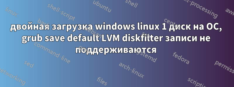 двойная загрузка windows linux 1 диск на ОС, grub save default LVM diskfilter записи не поддерживаются
