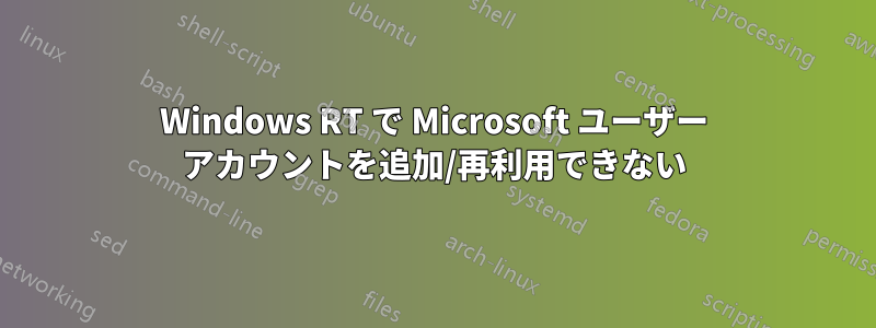 Windows RT で Microsoft ユーザー アカウントを追加/再利用できない