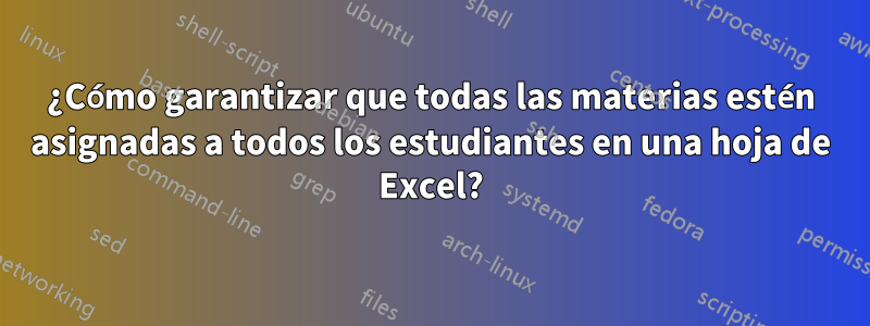 ¿Cómo garantizar que todas las materias estén asignadas a todos los estudiantes en una hoja de Excel?