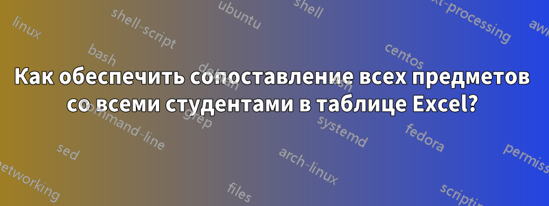 Как обеспечить сопоставление всех предметов со всеми студентами в таблице Excel?