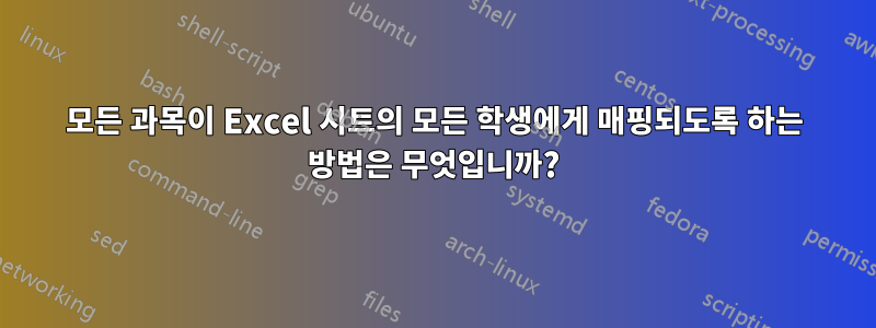 모든 과목이 Excel 시트의 모든 학생에게 매핑되도록 하는 방법은 무엇입니까?