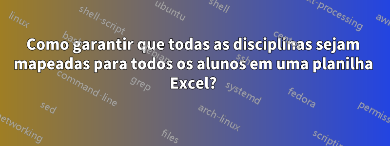 Como garantir que todas as disciplinas sejam mapeadas para todos os alunos em uma planilha Excel?