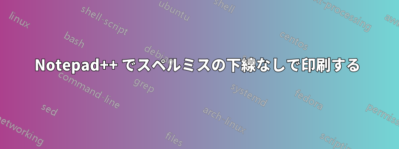 Notepad++ でスペルミスの下線なしで印刷する
