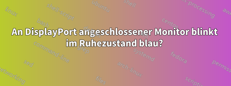 An DisplayPort angeschlossener Monitor blinkt im Ruhezustand blau?